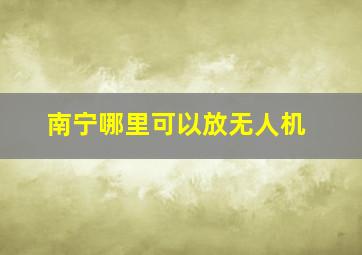 南宁哪里可以放无人机