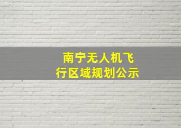 南宁无人机飞行区域规划公示