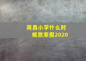 南昌小学什么时候放寒假2020