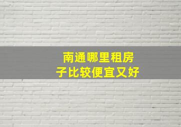 南通哪里租房子比较便宜又好