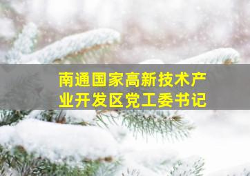 南通国家高新技术产业开发区党工委书记