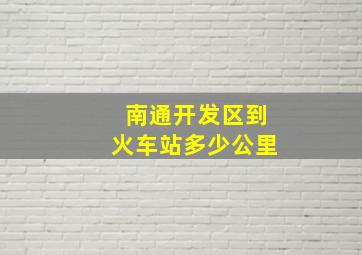 南通开发区到火车站多少公里