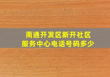 南通开发区新开社区服务中心电话号码多少