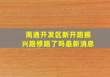 南通开发区新开路振兴路修路了吗最新消息