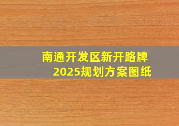 南通开发区新开路牌2025规划方案图纸