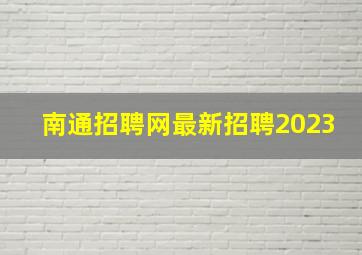 南通招聘网最新招聘2023