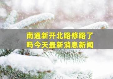 南通新开北路修路了吗今天最新消息新闻