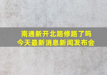 南通新开北路修路了吗今天最新消息新闻发布会