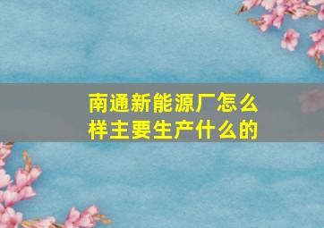 南通新能源厂怎么样主要生产什么的