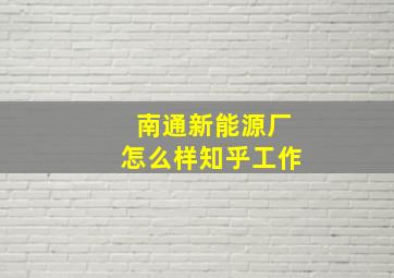 南通新能源厂怎么样知乎工作