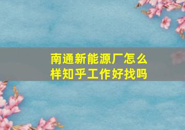 南通新能源厂怎么样知乎工作好找吗