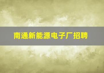 南通新能源电子厂招聘