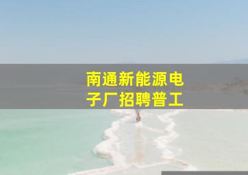 南通新能源电子厂招聘普工