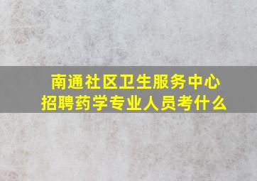 南通社区卫生服务中心招聘药学专业人员考什么