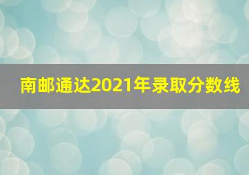 南邮通达2021年录取分数线