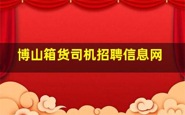 博山箱货司机招聘信息网