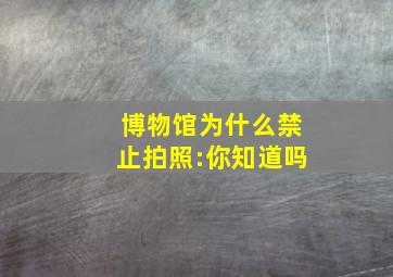 博物馆为什么禁止拍照:你知道吗