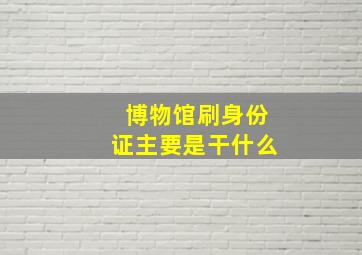 博物馆刷身份证主要是干什么