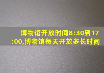 博物馆开放时间8:30到17:00,博物馆每天开放多长时间