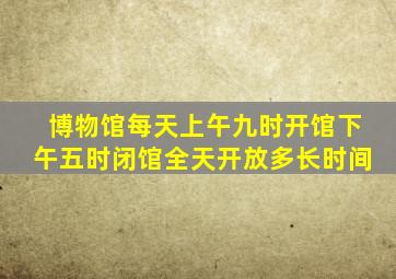 博物馆每天上午九时开馆下午五时闭馆全天开放多长时间