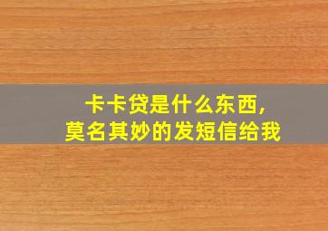 卡卡贷是什么东西,莫名其妙的发短信给我