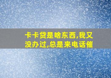 卡卡贷是啥东西,我又没办过,总是来电话催