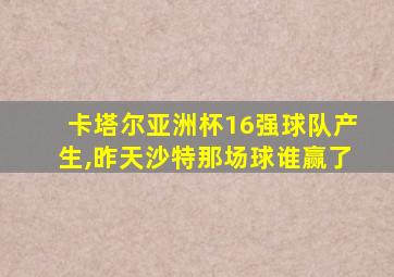 卡塔尔亚洲杯16强球队产生,昨天沙特那场球谁赢了