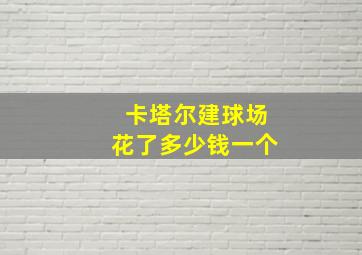 卡塔尔建球场花了多少钱一个