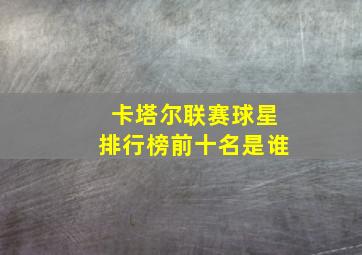 卡塔尔联赛球星排行榜前十名是谁