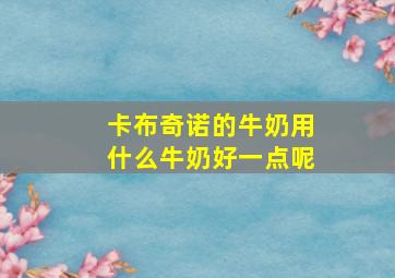 卡布奇诺的牛奶用什么牛奶好一点呢