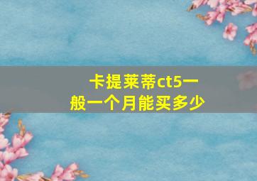 卡提莱蒂ct5一般一个月能买多少