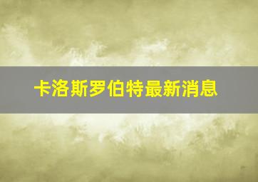 卡洛斯罗伯特最新消息