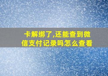 卡解绑了,还能查到微信支付记录吗怎么查看