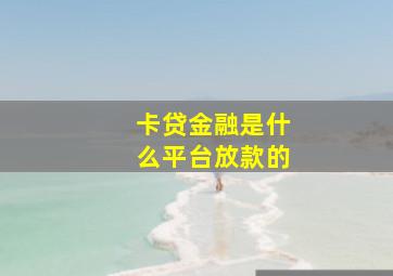 卡贷金融是什么平台放款的