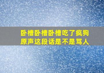 卧槽卧槽卧槽吃了疯狗原声这段话是不是骂人