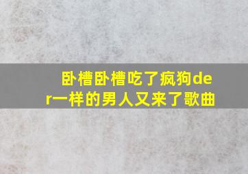 卧槽卧槽吃了疯狗der一样的男人又来了歌曲