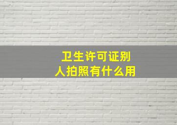 卫生许可证别人拍照有什么用