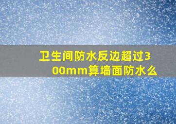 卫生间防水反边超过300mm算墙面防水么