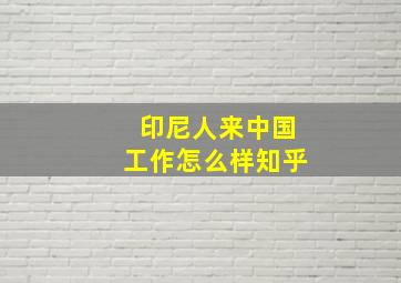 印尼人来中国工作怎么样知乎