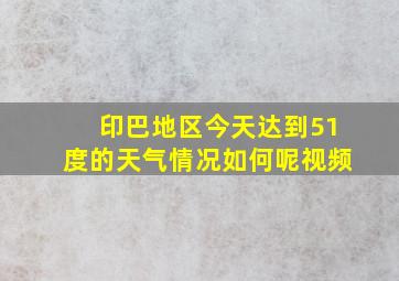 印巴地区今天达到51度的天气情况如何呢视频