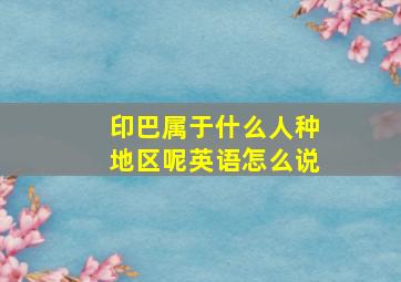 印巴属于什么人种地区呢英语怎么说