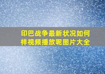 印巴战争最新状况如何样视频播放呢图片大全