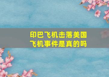 印巴飞机击落美国飞机事件是真的吗