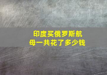 印度买俄罗斯航母一共花了多少钱