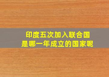 印度五次加入联合国是哪一年成立的国家呢