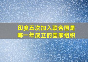 印度五次加入联合国是哪一年成立的国家组织