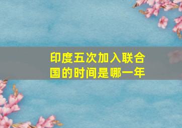 印度五次加入联合国的时间是哪一年