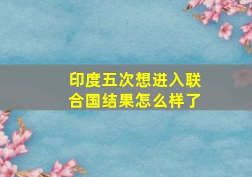 印度五次想进入联合国结果怎么样了