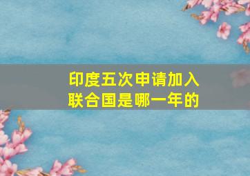 印度五次申请加入联合国是哪一年的