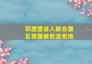 印度想进入联合国五常国被轮流拒绝